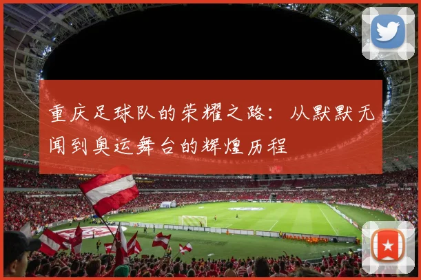 重庆足球队的荣耀之路：从默默无闻到奥运舞台的辉煌历程