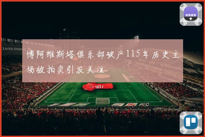 博阿维斯塔俱乐部破产115年历史主场被拍卖引发关注