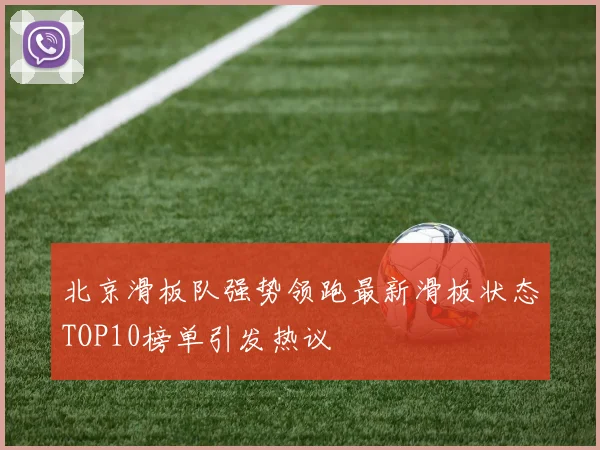 北京滑板队强势领跑最新滑板状态TOP10榜单引发热议