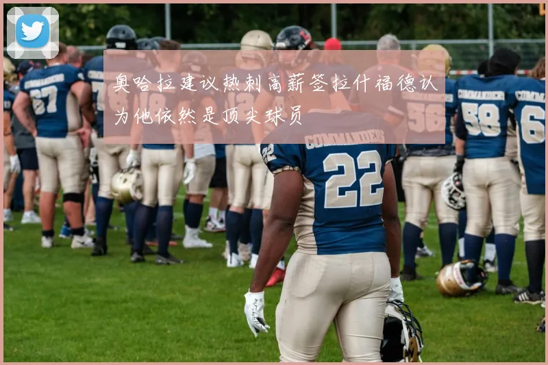奥哈拉建议热刺高薪签拉什福德认为他依然是顶尖球员