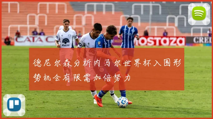 德尼尔森分析内马尔世界杯入围形势机会有限需加倍努力