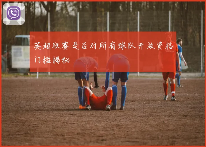 英超联赛是否对所有球队开放资格门槛揭秘