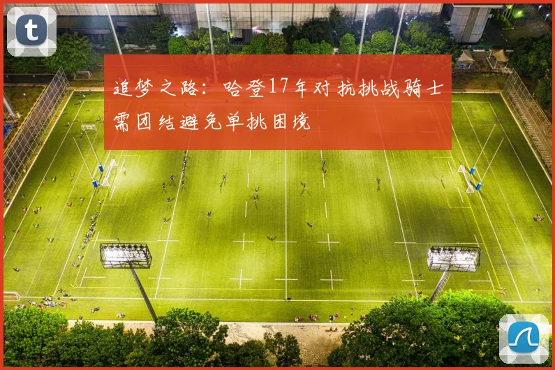 追梦之路：哈登17年对抗挑战骑士需团结避免单挑困境