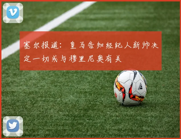 塞尔报道：皇马告知经纪人新帅决定一切或与穆里尼奥有关