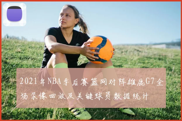 2021年NBA季后赛篮网对阵雄鹿G7全场录像回放及关键球员数据统计