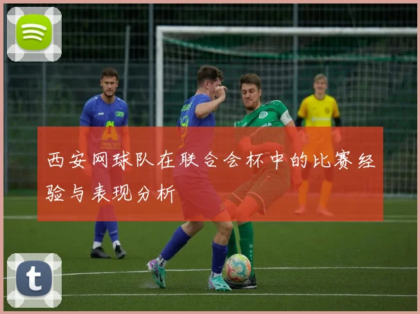 西安网球队在联合会杯中的比赛经验与表现分析