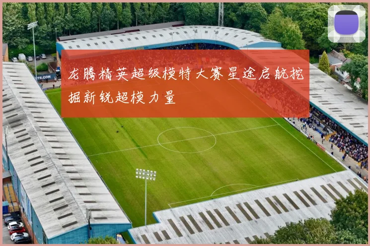 龙腾精英超级模特大赛星途启航挖掘新锐超模力量